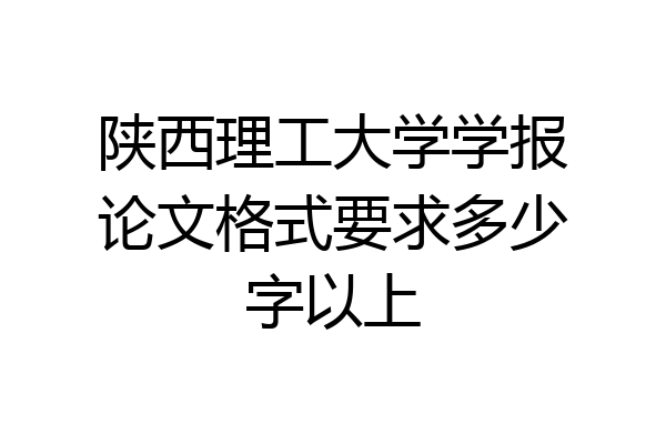 陕西理工大学学报论文格式要求多少字以上