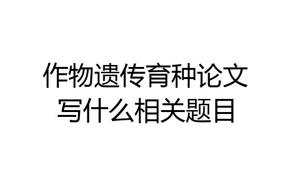 作物遗传育种论文写什么相关题目