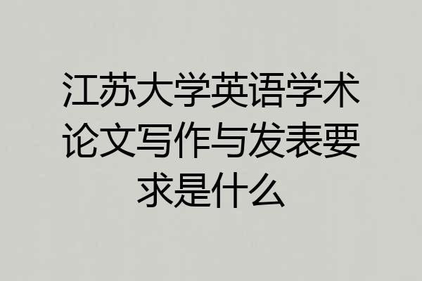 江苏大学英语学术论文写作与发表要求是什么
