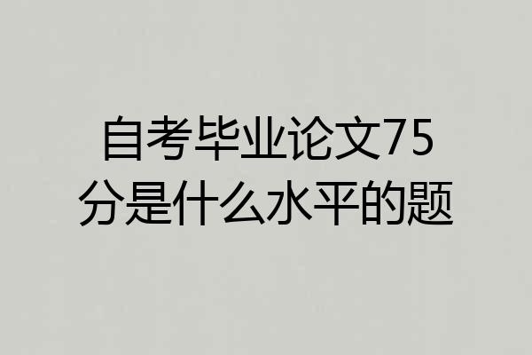 自考毕业论文75分是什么水平的题