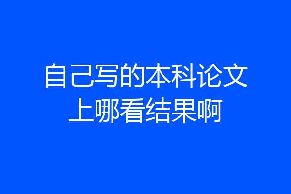 自己写的本科论文上哪看结果啊