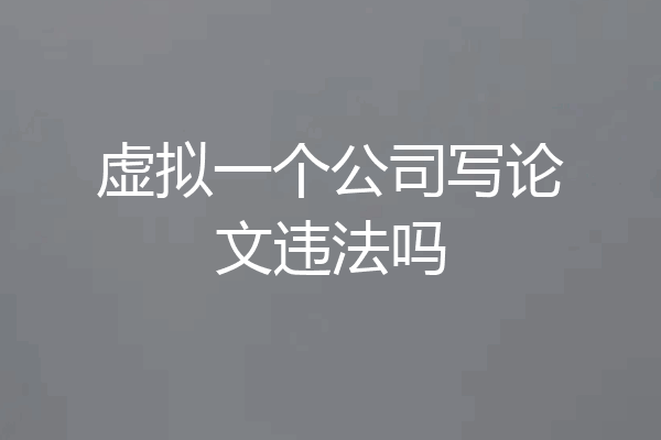虚拟一个公司写论文违法吗