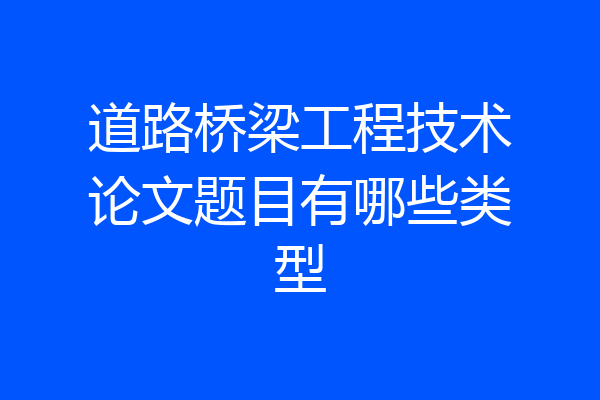 道路桥梁工程技术论文题目有哪些类型