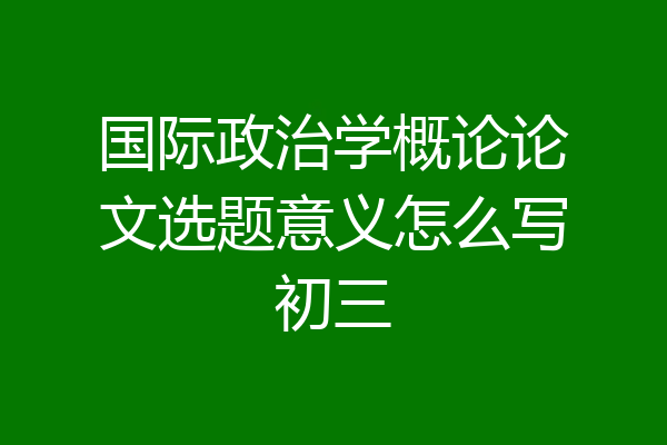 国际政治学概论论文选题意义怎么写初三