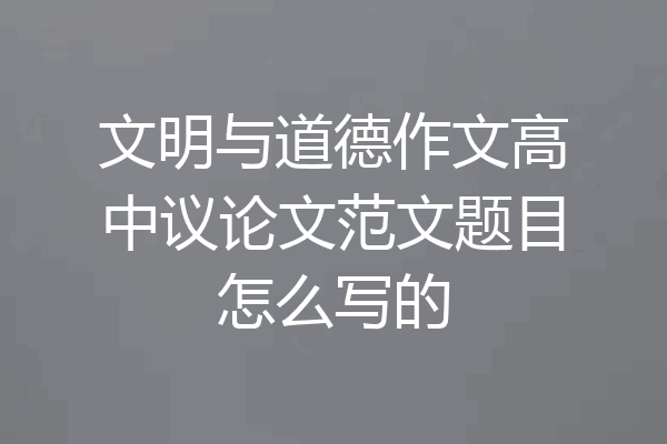 文明与道德作文高中议论文范文题目怎么写的