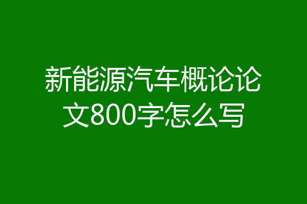 新能源汽车概论论文800字怎么写
