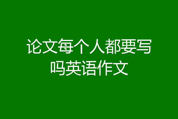 论文每个人都要写吗英语作文