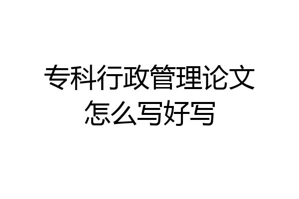 专科行政管理论文怎么写好写