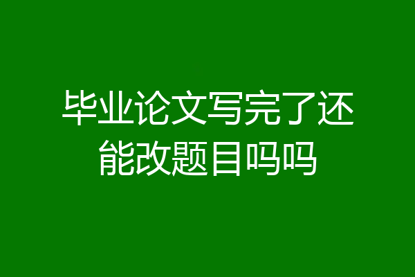 毕业论文写完了还能改题目吗吗