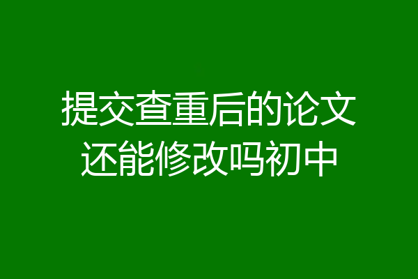 提交查重后的论文还能修改吗初中