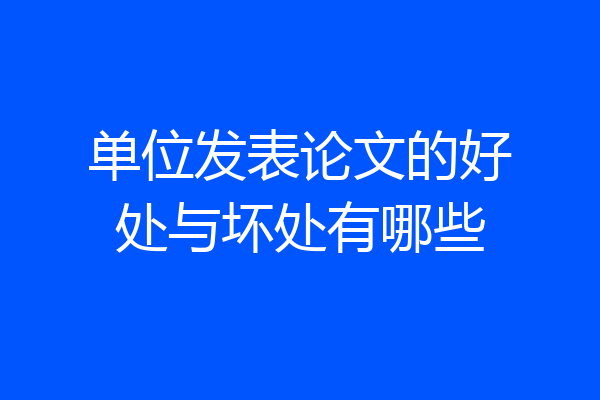 单位发表论文的好处与坏处有哪些
