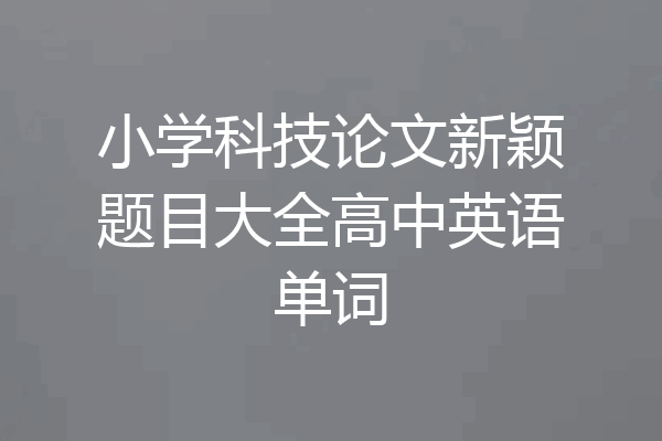 小学科技论文新颖题目大全高中英语单词
