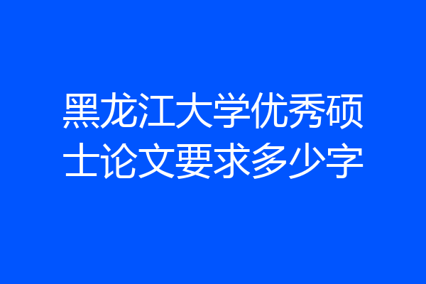 黑龙江大学优秀硕士论文要求多少字