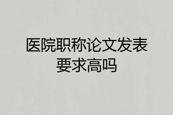医院职称论文发表要求高吗