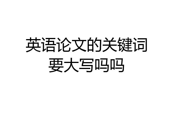 英语论文的关键词要大写吗吗