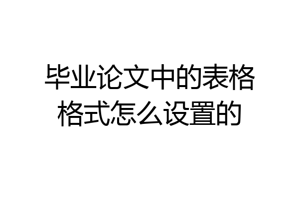 毕业论文中的表格格式怎么设置的