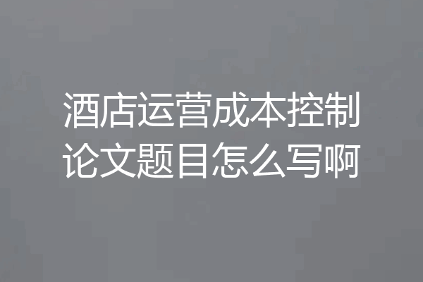 酒店运营成本控制论文题目怎么写啊