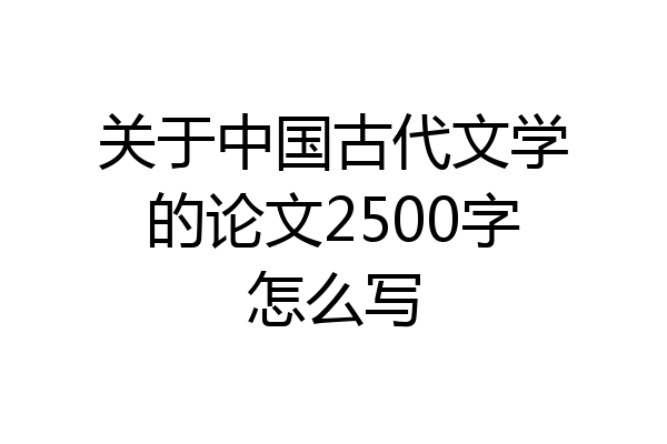 关于中国古代文学的论文2500字怎么写