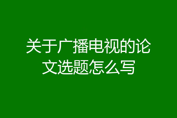 关于广播电视的论文选题怎么写