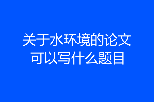 关于水环境的论文可以写什么题目