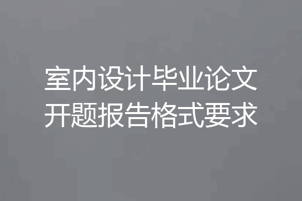 室内设计毕业论文开题报告格式要求
