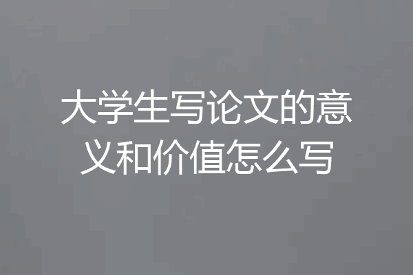 大学生写论文的意义和价值怎么写