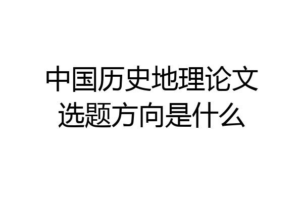 中国历史地理论文选题方向是什么