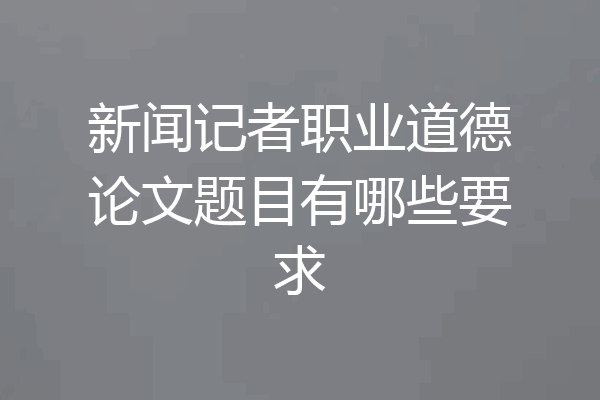新闻记者职业道德论文题目有哪些要求