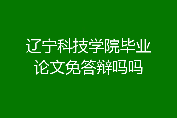 辽宁科技学院毕业论文免答辩吗吗