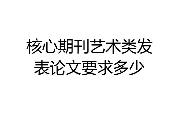 核心期刊艺术类发表论文要求多少