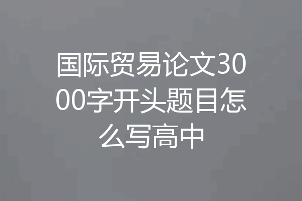 国际贸易论文3000字开头题目怎么写高中