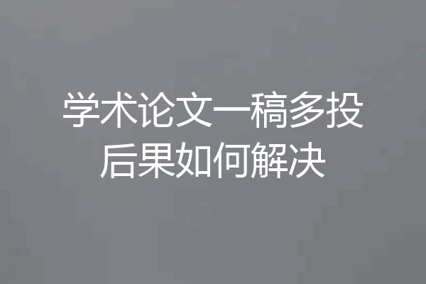 学术论文一稿多投后果如何解决