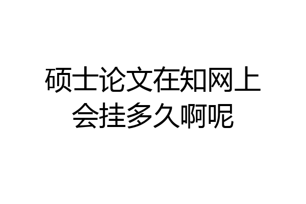 硕士论文在知网上会挂多久啊呢