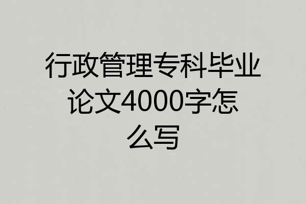 行政管理专科毕业论文4000字怎么写