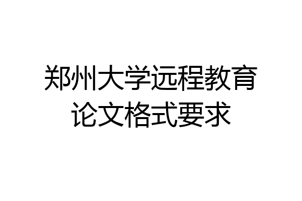 郑州大学远程教育论文格式要求
