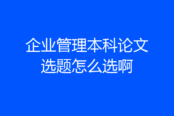 企业管理本科论文选题怎么选啊