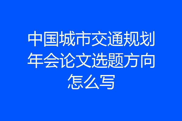 中国城市交通规划年会论文选题方向怎么写