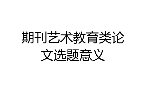 期刊艺术教育类论文选题意义
