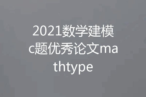 2021数学建模c题优秀论文mathtype