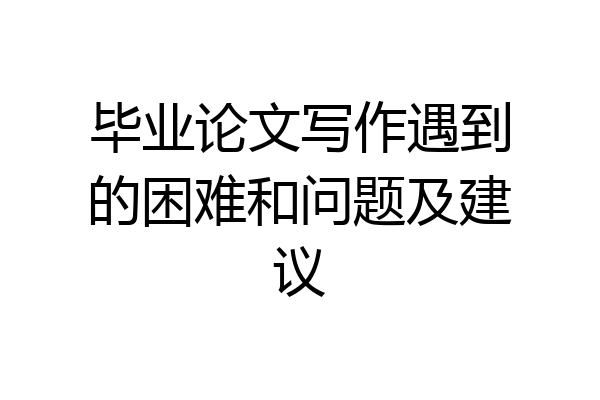 毕业论文写作遇到的困难和问题及建议