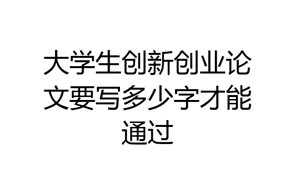 大学生创新创业论文要写多少字才能通过