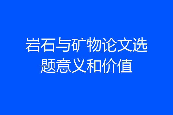 岩石与矿物论文选题意义和价值