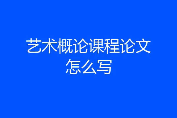 艺术概论课程论文怎么写