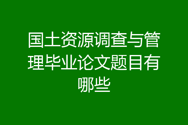 国土资源调查与管理毕业论文题目有哪些