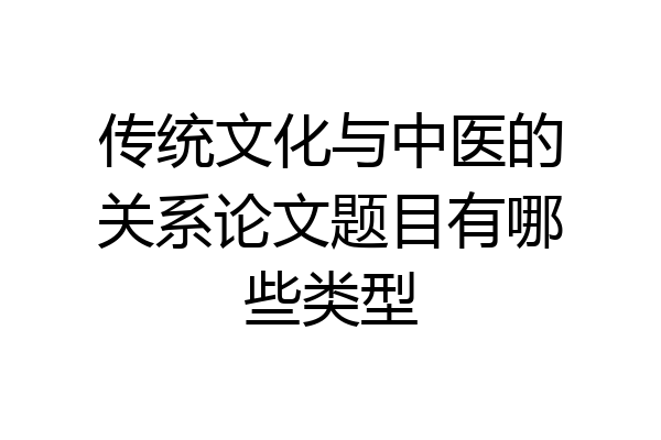 传统文化与中医的关系论文题目有哪些类型