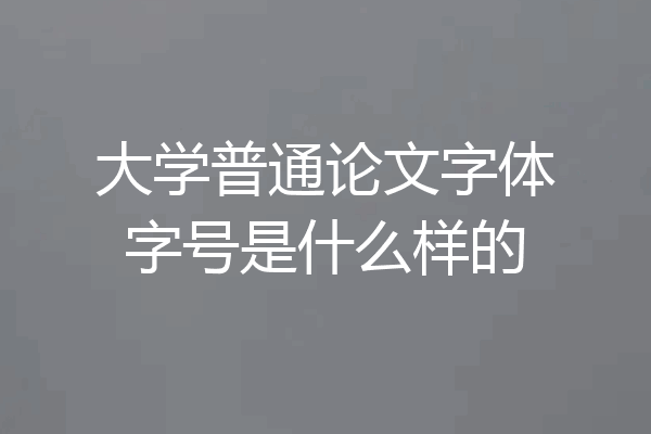 大学普通论文字体字号是什么样的