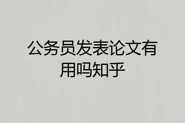 公务员发表论文有用吗知乎