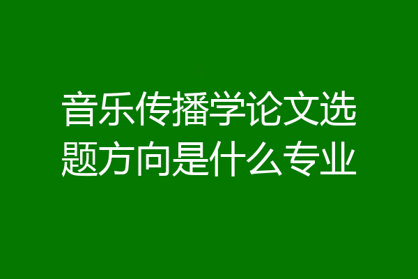 音乐传播学论文选题方向是什么专业