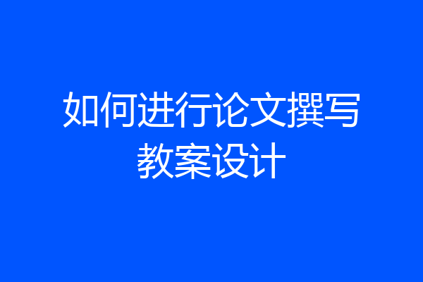 如何进行论文撰写教案设计