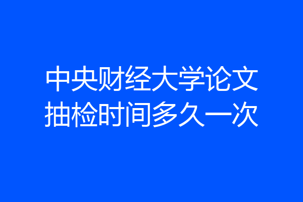 中央财经大学论文抽检时间多久一次